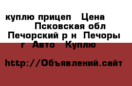 куплю прицеп › Цена ­ 15 000 - Псковская обл., Печорский р-н, Печоры г. Авто » Куплю   
